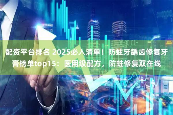 配资平台排名 2025必入清单！防蛀牙龋齿修复牙膏榜单top15：医用级配方，防蛀修复双在线