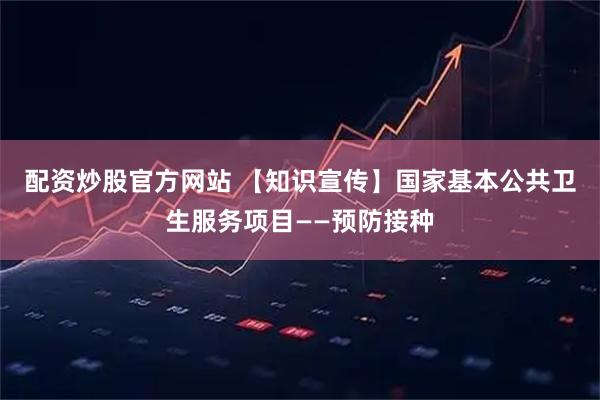 配资炒股官方网站 【知识宣传】国家基本公共卫生服务项目——预防接种