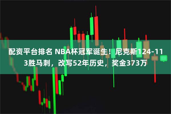 配资平台排名 NBA杯冠军诞生！尼克斯124-113胜马刺，改写52年历史，奖金373万