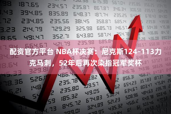 配资官方平台 NBA杯决赛：尼克斯124-113力克马刺，52年后再次染指冠军奖杯