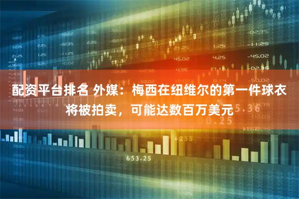 配资平台排名 外媒：梅西在纽维尔的第一件球衣将被拍卖，可能达数百万美元