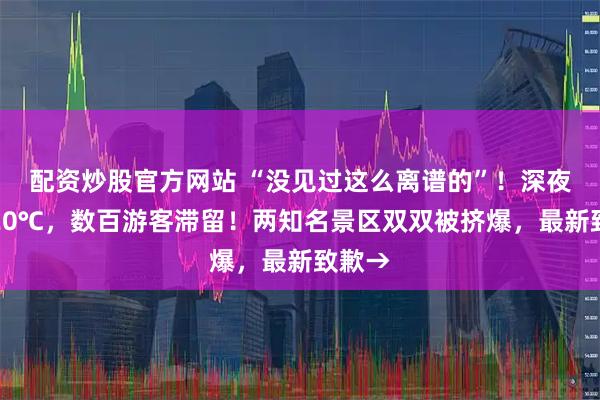 配资炒股官方网站 “没见过这么离谱的”！深夜零下20℃，数百游客滞留！两知名景区双双被挤爆，最新致歉→