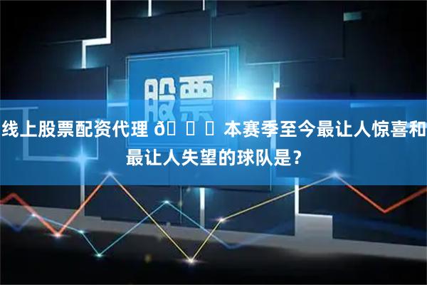 线上股票配资代理 👀本赛季至今最让人惊喜和最让人失望的球队是？