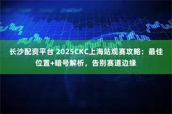 长沙配资平台 2025CKC上海站观赛攻略：最佳位置+暗号解析，告别赛道边缘