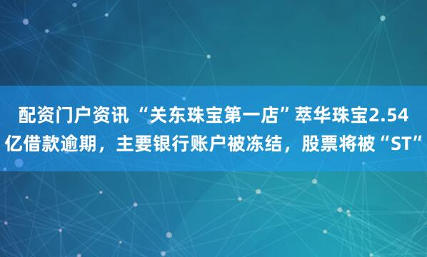 配资门户资讯 “关东珠宝第一店”萃华珠宝2.54亿借款逾期，主要银行账户被冻结，股票将被“ST”