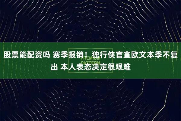 股票能配资吗 赛季报销！独行侠官宣欧文本季不复出 本人表态决定很艰难
