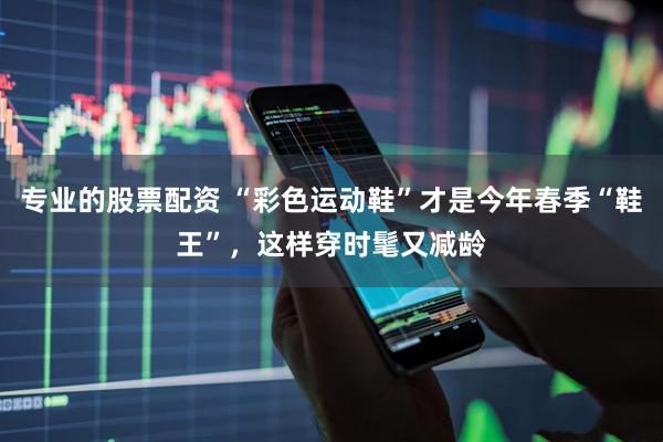 专业的股票配资 “彩色运动鞋”才是今年春季“鞋王”，这样穿时髦又减龄