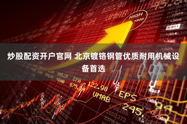 炒股配资开户官网 北京镀铬钢管优质耐用机械设备首选
