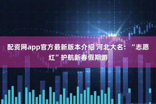 配资网app官方最新版本介绍 河北大名：“志愿红”护航新春假期游