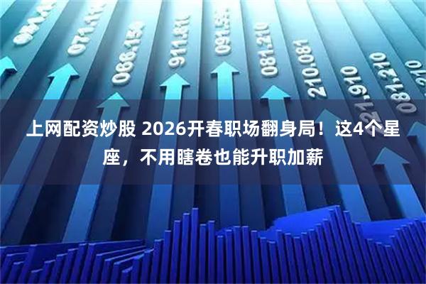 上网配资炒股 2026开春职场翻身局！这4个星座，不用瞎卷也能升职加薪