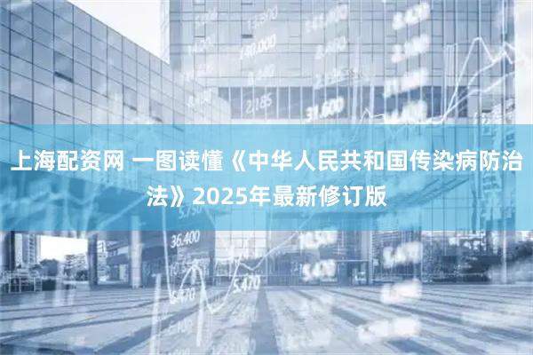 上海配资网 一图读懂《中华人民共和国传染病防治法》2025年最新修订版
