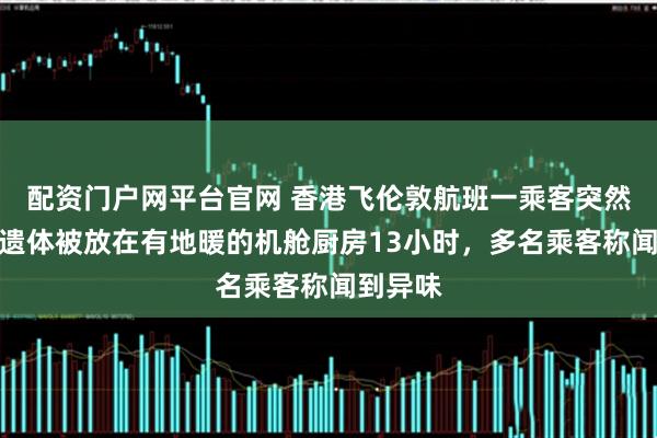 配资门户网平台官网 香港飞伦敦航班一乘客突然离世，遗体被放在有地暖的机舱厨房13小时，多名乘客称闻到异味