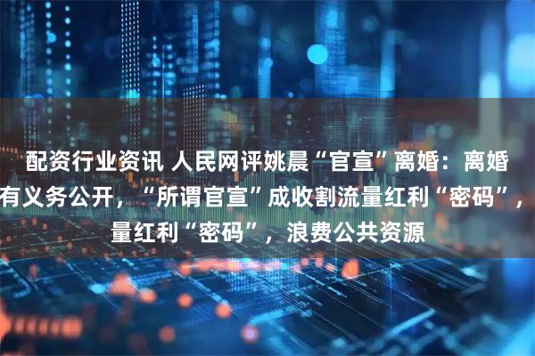 配资行业资讯 人民网评姚晨“官宣”离婚：离婚纯属私事，没有义务公开，“所谓官宣”成收割流量红利“密码”，浪费公共资源