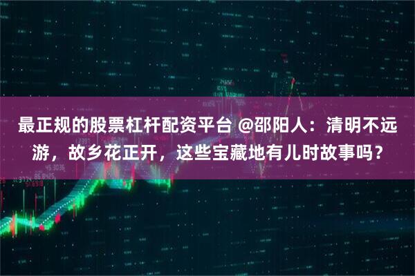 最正规的股票杠杆配资平台 @邵阳人：清明不远游，故乡花正开，这些宝藏地有儿时故事吗？