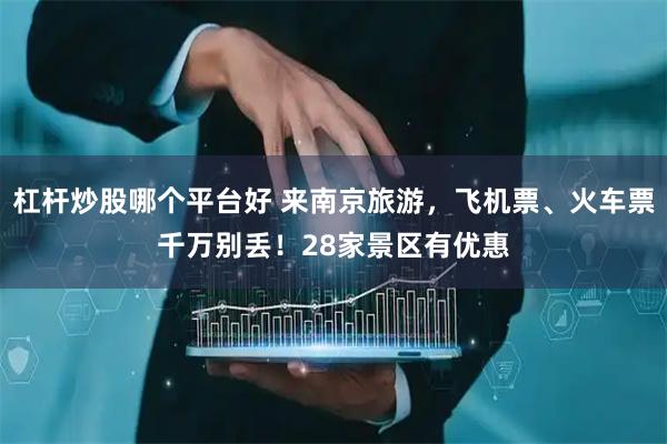 杠杆炒股哪个平台好 来南京旅游，飞机票、火车票千万别丢！28家景区有优惠