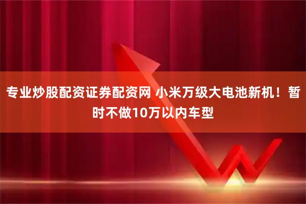 专业炒股配资证券配资网 小米万级大电池新机！暂时不做10万以内车型