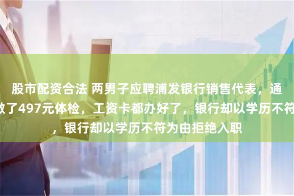 股市配资合法 两男子应聘浦发银行销售代表，通过3轮面试，做了497元体检，工资卡都办好了，银行却以学历不符为由拒绝入职
