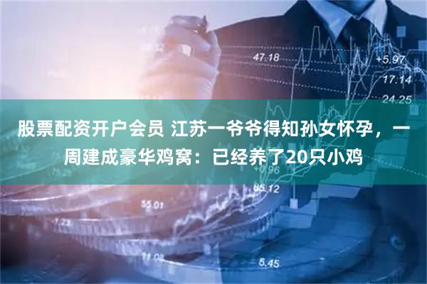股票配资开户会员 江苏一爷爷得知孙女怀孕，一周建成豪华鸡窝：已经养了20只小鸡
