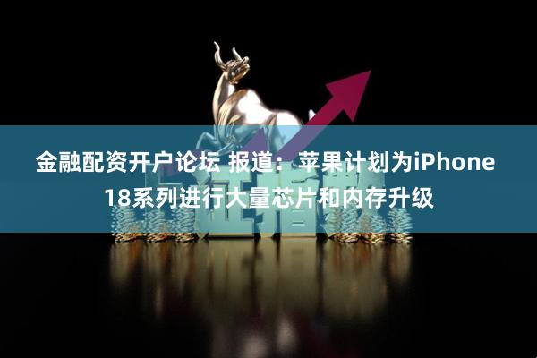 金融配资开户论坛 报道：苹果计划为iPhone 18系列进行大量芯片和内存升级