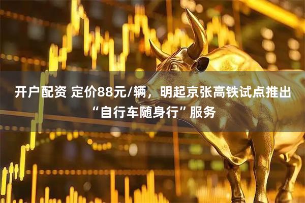 开户配资 定价88元/辆，明起京张高铁试点推出“自行车随身行”服务