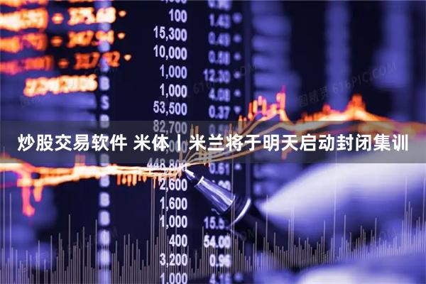 炒股交易软件 米体丨米兰将于明天启动封闭集训