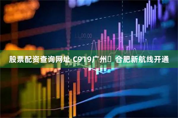 股票配资查询网址 C919广州⇌合肥新航线开通