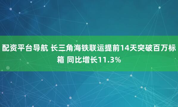 配资平台导航 长三角海铁联运提前14天突破百万标箱 同比增长11.3%