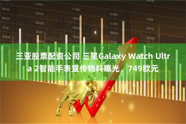 三亚股票配资公司 三星Galaxy Watch Ultra 2智能手表宣传物料曝光，749欧元