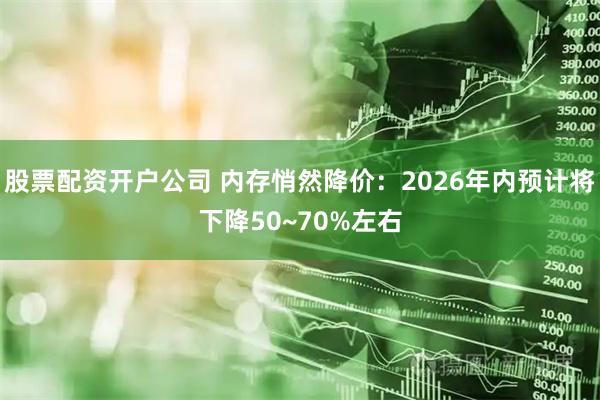 股票配资开户公司 内存悄然降价：2026年内预计将下降50~70%左右