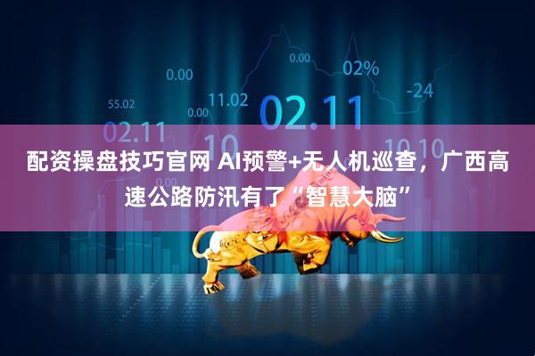 配资操盘技巧官网 AI预警+无人机巡查，广西高速公路防汛有了“智慧大脑”