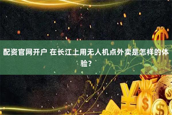 配资官网开户 在长江上用无人机点外卖是怎样的体验？
