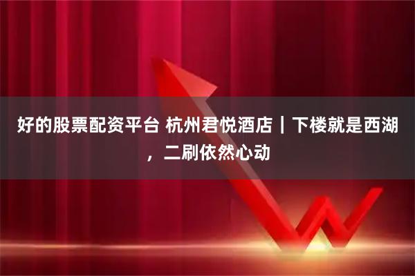 好的股票配资平台 杭州君悦酒店｜下楼就是西湖，二刷依然心动